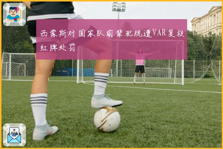 西蒙斯对国家队前辈犯规遭VAR复核红牌处罚