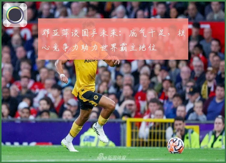 邓亚萍谈国乒未来：底气十足，核心竞争力助力世界霸主地位