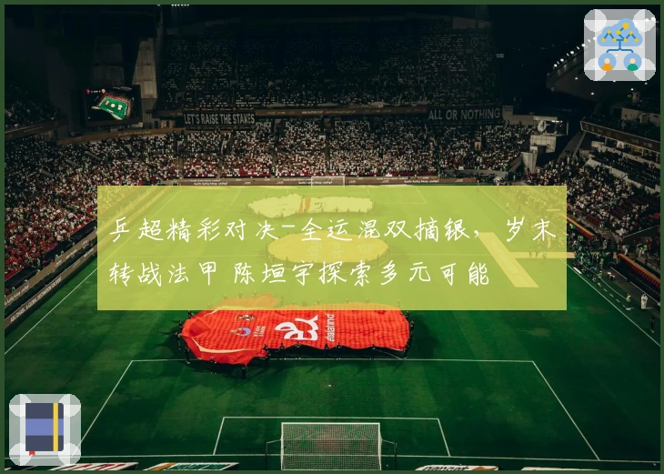 乒超精彩对决-全运混双摘银，岁末转战法甲 陈垣宇探索多元可能