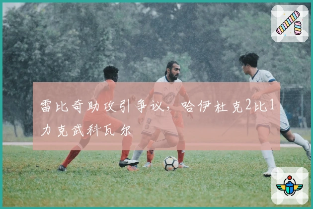 雷比奇助攻引争议，哈伊杜克2比1力克武科瓦尔