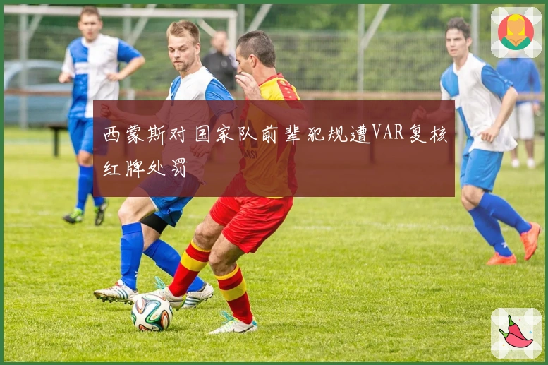 西蒙斯对国家队前辈犯规遭VAR复核红牌处罚