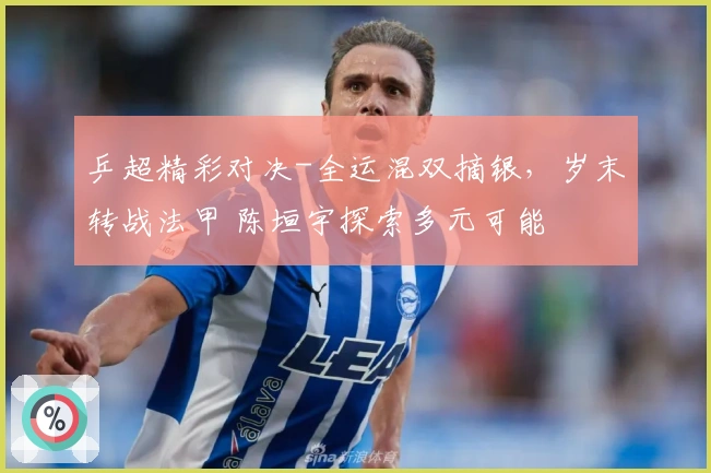 乒超精彩对决-全运混双摘银，岁末转战法甲 陈垣宇探索多元可能