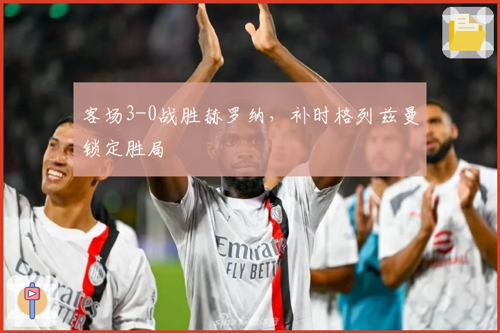 客场3-0战胜赫罗纳,补时格列兹曼锁定胜局