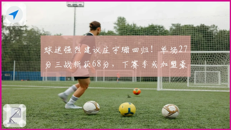 球迷强烈建议庄宇珊回归！单场27分三战斩获68分，下赛季或加盟豪门