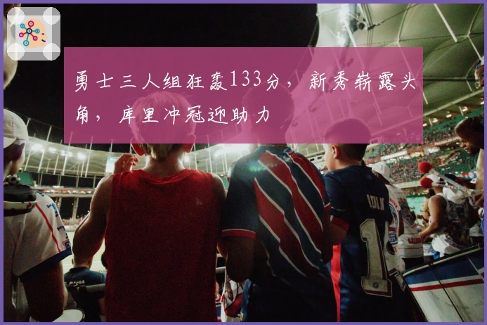 勇士三人组狂轰133分，新秀崭露头角，库里冲冠迎助力